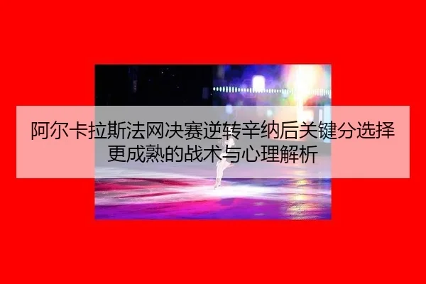 a-er-ka-la-si-fa-wang-jue-sai-ni-zhuan-xin-na-hou-guan-jian-fen-xuan-ze-geng-cheng-shu-de-zhan-shu-yu-xin-li-jie-xi-2-450.jpg