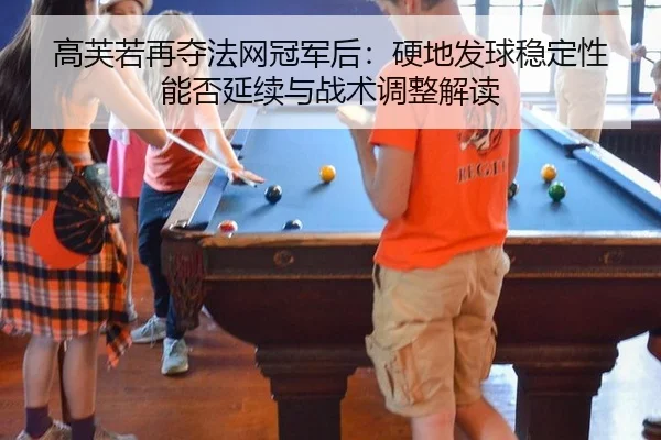 高芙若再夺法网冠军后：硬地发球稳定性能否延续与战术调整解读