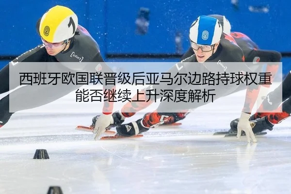 西班牙欧国联晋级后亚马尔边路持球权重能否继续上升深度解析