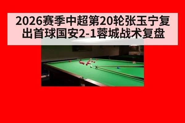 2026赛季中超第20轮张玉宁复出首球国安2-1蓉城战术复盘