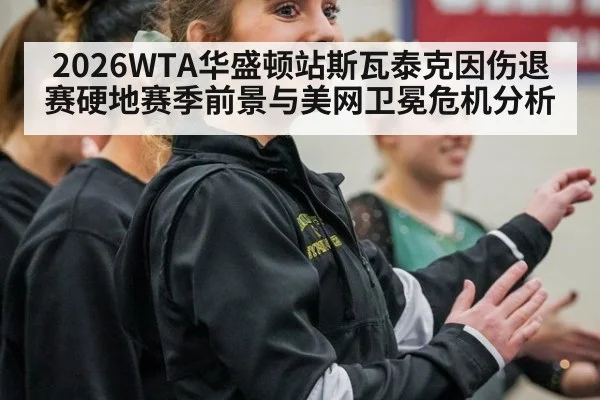 2026WTA华盛顿站斯瓦泰克因伤退赛硬地赛季前景与美网卫冕危机分析