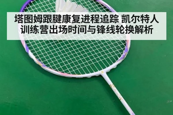 塔图姆跟腱康复进程追踪 凯尔特人训练营出场时间与锋线轮换解析