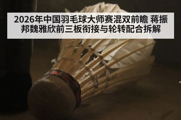 2026年中国羽毛球大师赛混双前瞻 蒋振邦魏雅欣前三板衔接与轮转配合拆解