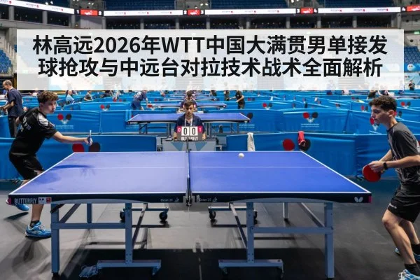 林高远2026年WTT中国大满贯男单接发球抢攻与中远台对拉技术战术全面解析