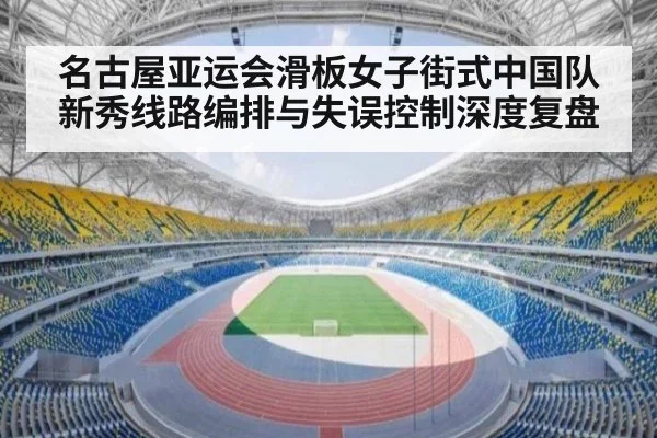 名古屋亚运会滑板女子街式中国队新秀线路编排与失误控制深度复盘