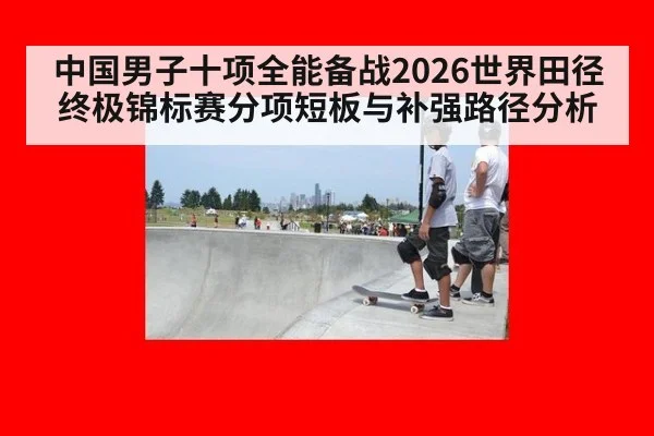 中国男子十项全能备战2026世界田径终极锦标赛分项短板与补强路径分析